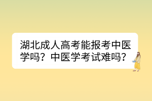 湖北成人高考能報(bào)考中醫(yī)學(xué)嗎？中醫(yī)學(xué)考試難嗎？