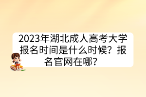 2023年湖北成人高考大學(xué)報(bào)名時(shí)間是什么時(shí)候？報(bào)名官網(wǎng)在哪？