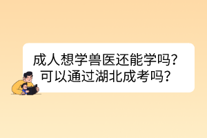 成人想學(xué)獸醫(yī)還能學(xué)嗎？可以通過湖北成考嗎？
