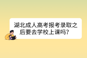 湖北成人高考報考錄取之后要去學(xué)校上課嗎？