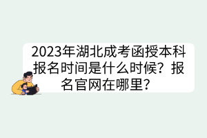 2023年湖北成考函授本科報名時間是什么時候？報名官網(wǎng)在哪里？
