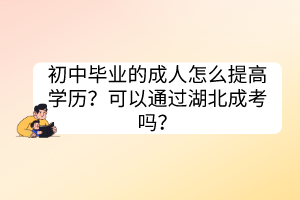初中畢業(yè)的成人怎么提高學(xué)歷？可以通過湖北成考嗎？
