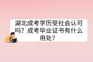 湖北成考學(xué)歷受社會認(rèn)可嗎？成考畢業(yè)證書有什么用處？
