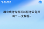 湖北成考?？瓶梢詧罂脊珓?wù)員嗎？一文解答~