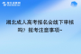 湖北成人高考報名會線下審核嗎？報考注意事項~