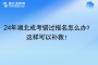 24年湖北成考錯過報名怎么辦？這樣可以補救！