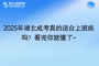 2025年湖北成考真的適合上班族嗎？看完你就懂了~