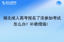 湖北成人高考報名了沒參加考試怎么辦？補救措施！