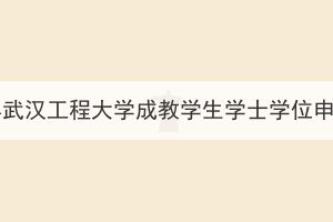 2023年下半年武漢工程大學(xué)成教學(xué)生學(xué)士學(xué)位申報(bào)工作通知