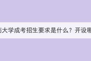 湖北中醫(yī)藥大學(xué)成考招生要求是什么？開設(shè)哪些專業(yè)？