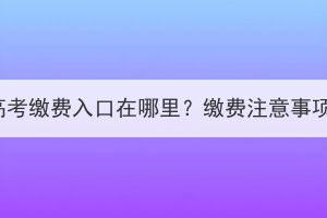 湖北成人高考繳費(fèi)入口在哪里？繳費(fèi)注意事項有哪些？