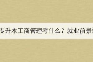湖北成考專(zhuān)升本工商管理考什么？就業(yè)前景好不好？