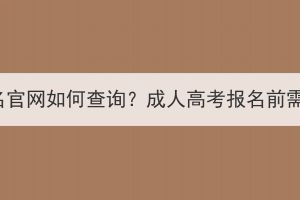 湖北成人高考報(bào)名官網(wǎng)如何查詢？成人高考報(bào)名前需要了解哪些事？