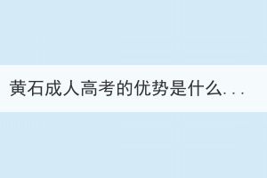 黃石成人高考的優(yōu)勢是什么？能解決哪些問題？