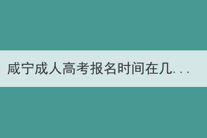 咸寧成人高考報名時間在幾月份 有哪些報名注意事項(xiàng)？