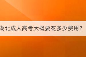 湖北成人高考大概要花多少費(fèi)用？