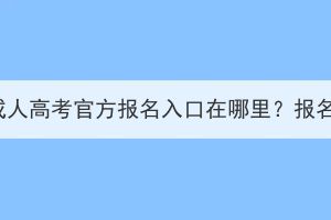 2023年湖北省成人高考官方報(bào)名入口在哪里？報(bào)名流程有哪些？