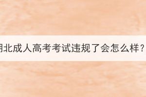 湖北成人高考考試違規(guī)了會(huì)怎么樣？