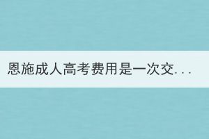 恩施成人高考費用是一次交完嗎？