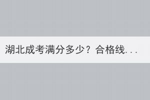 湖北成考滿分多少？合格線是多少？