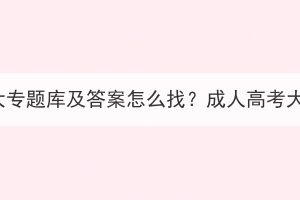 湖北成人高考大專題庫及答案怎么找？成人高考大專難度如何？