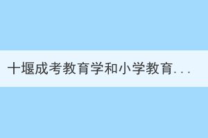 十堰成考教育學(xué)和小學(xué)教育專業(yè)如何選擇？