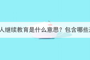 湖北成人繼續(xù)教育是什么意思？包含哪些形式？