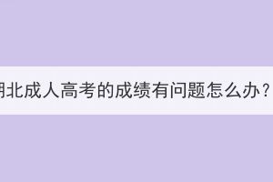 湖北成人高考的成績(jī)有問(wèn)題怎么辦？
