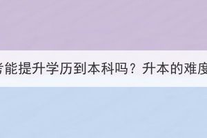 湖北成考能提升學(xué)歷到本科嗎？升本的難度大嗎？