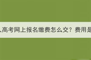 湖北成人高考網(wǎng)上報(bào)名繳費(fèi)怎么交？費(fèi)用是多少？