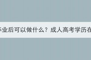湖北成人高考本科畢業(yè)后可以做什么？成人高考學(xué)歷在社會(huì)上有用處嗎？