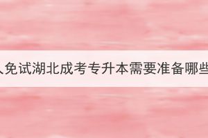 退伍軍人免試湖北成考專升本需要準(zhǔn)備哪些材料？