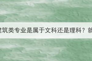 湖北成考建筑類專業(yè)是屬于文科還是理科？就業(yè)好嗎？
