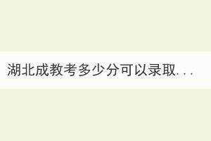 湖北成教考多少分可以錄??？