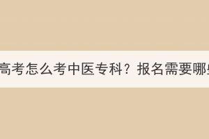 湖北成人高考怎么考中醫(yī)專(zhuān)科？報(bào)名需要哪些材料？