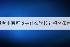 湖北成考報(bào)考中醫(yī)可以去什么學(xué)校？報(bào)名條件有哪些？