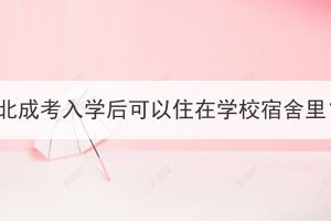 湖北成考入學(xué)后可以住在學(xué)校宿舍里？