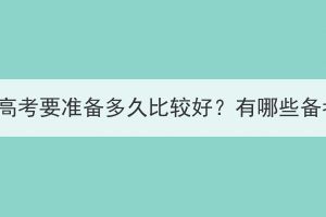 湖北成人高考要準(zhǔn)備多久比較好？有哪些備考方法？