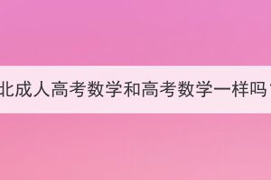 湖北成人高考數(shù)學(xué)和高考數(shù)學(xué)一樣嗎？