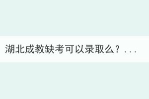 湖北成教缺考可以錄取么？還能參加考試嗎？