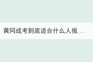 黃岡成考到底適合什么人報(bào)考？