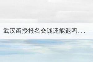 武漢函授報(bào)名交錢(qián)還能退嗎？