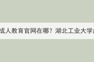 湖北工業(yè)大學(xué)成人教育官網(wǎng)在哪？湖北工業(yè)大學(xué)成教好考嗎？