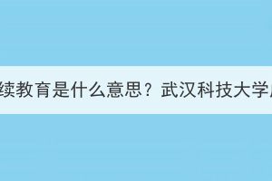 武漢科技大學(xué)繼續(xù)教育是什么意思？武漢科技大學(xué)成考怎么報(bào)名？