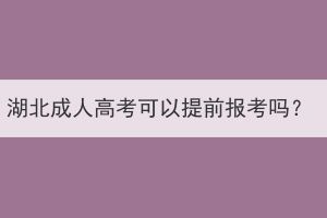 湖北成人高考可以提前報考嗎？
