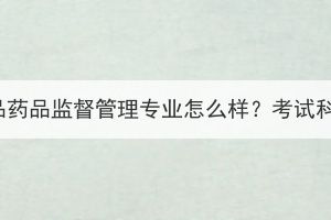 湖北成考食品藥品監(jiān)督管理專業(yè)怎么樣？考試科目有哪些？