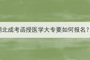 湖北成考函授醫(yī)學(xué)大專要如何報名？