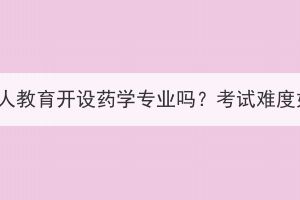 湖北成人教育開(kāi)設(shè)藥學(xué)專業(yè)嗎？考試難度如何？