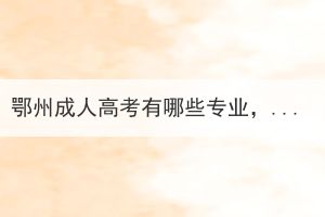 鄂州成人高考有哪些專業(yè)，需要報(bào)輔導(dǎo)班嗎？
