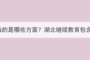 湖北繼續(xù)教育指的是哪些方面？湖北繼續(xù)教育包含湖北成考嗎？